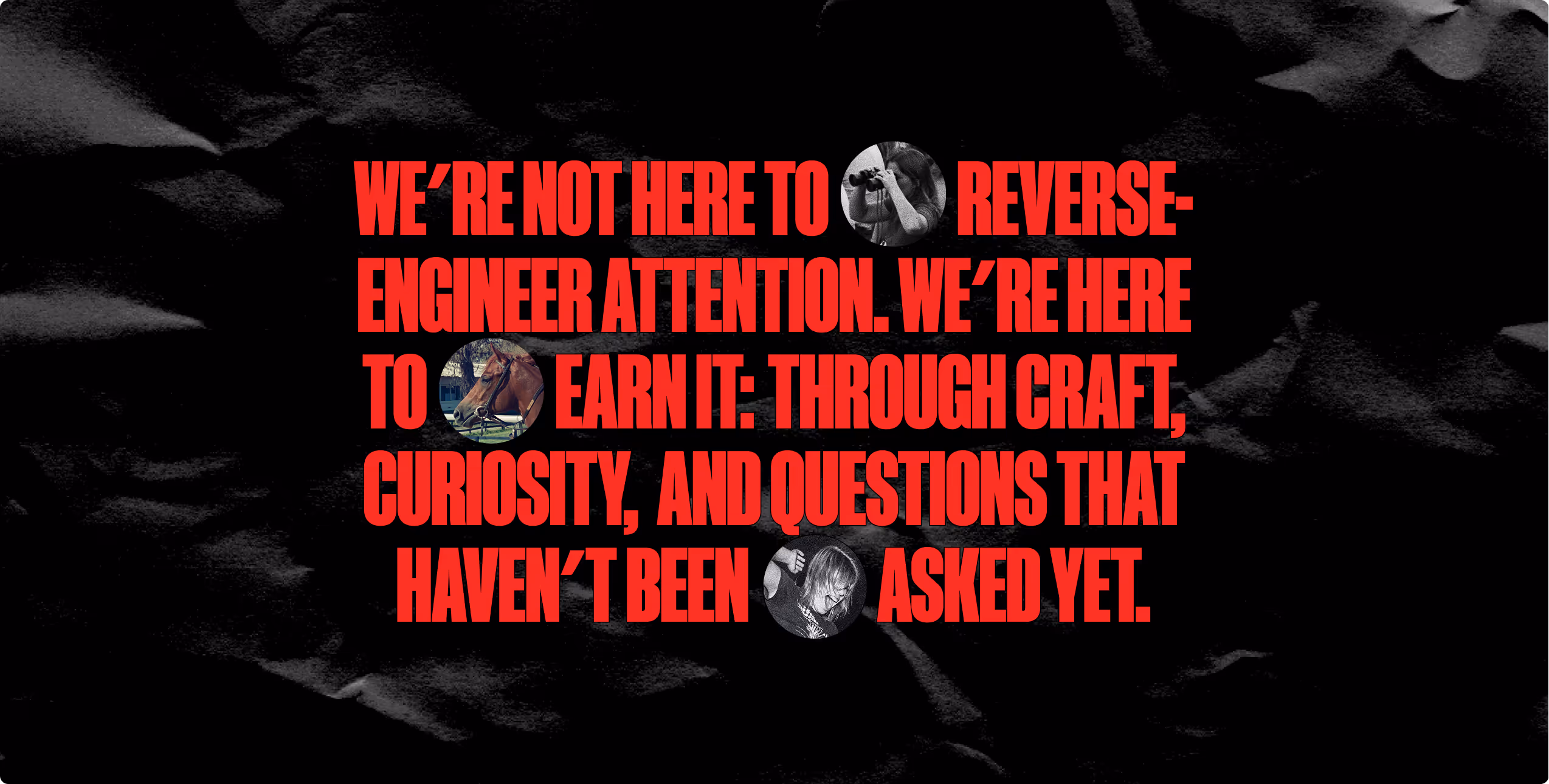Red text on black: We’re here to earn attention through craft, curiosity, and questions not yet asked.