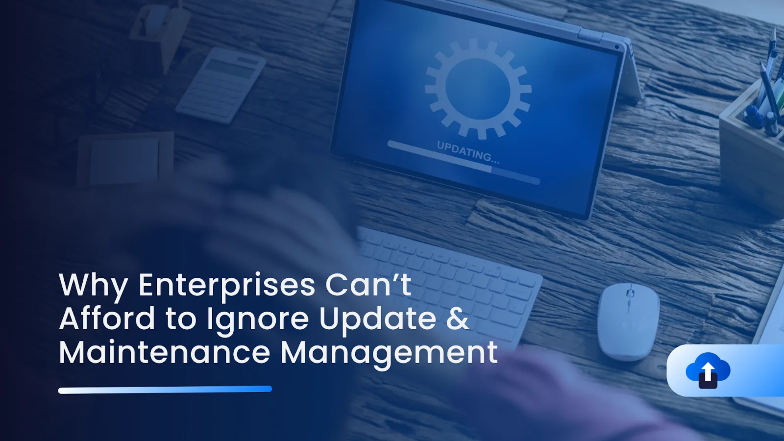Why Enterprises Can’t Afford to Ignore Update & Maintenance Management