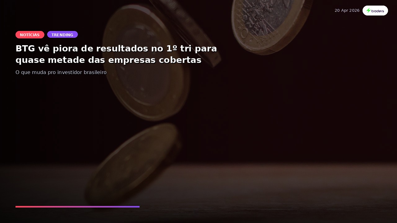 BTG vê piora de resultados no 1º tri para quase metade das empresas cobertas