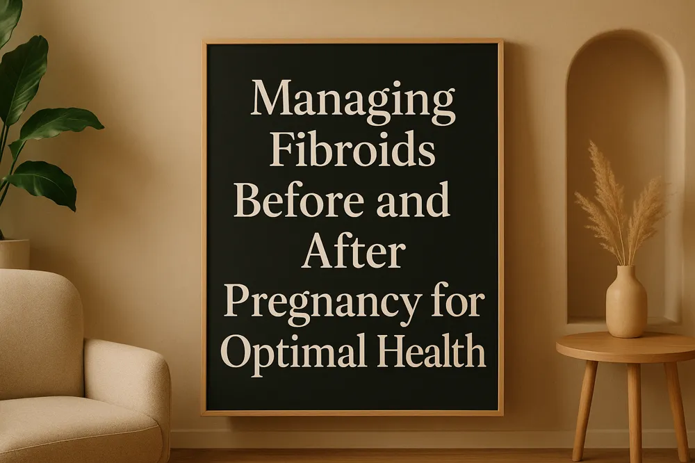 Managing Fibroids Before and After Pregnancy for Optimal Health