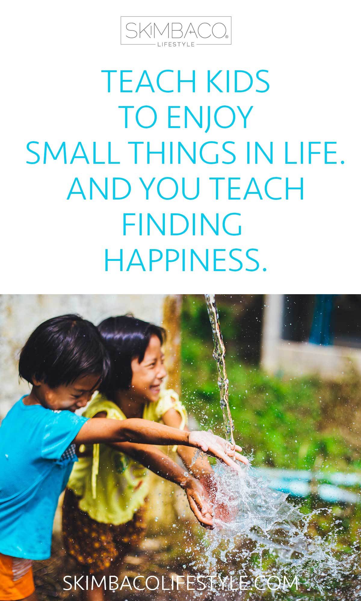 Teach kids to enjoy small things in life. And you will teach them finding happiness. 