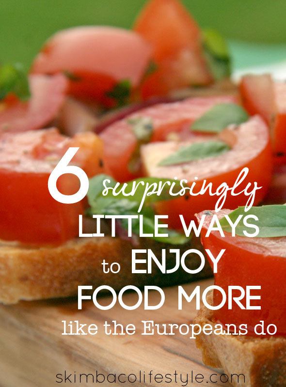 6 Surprisingly Little Ways to Enjoy Food Like the Europeans Do as seen on https://skimbacolifestyle.com/2013/07/ways-to-enjoy-food-more.html