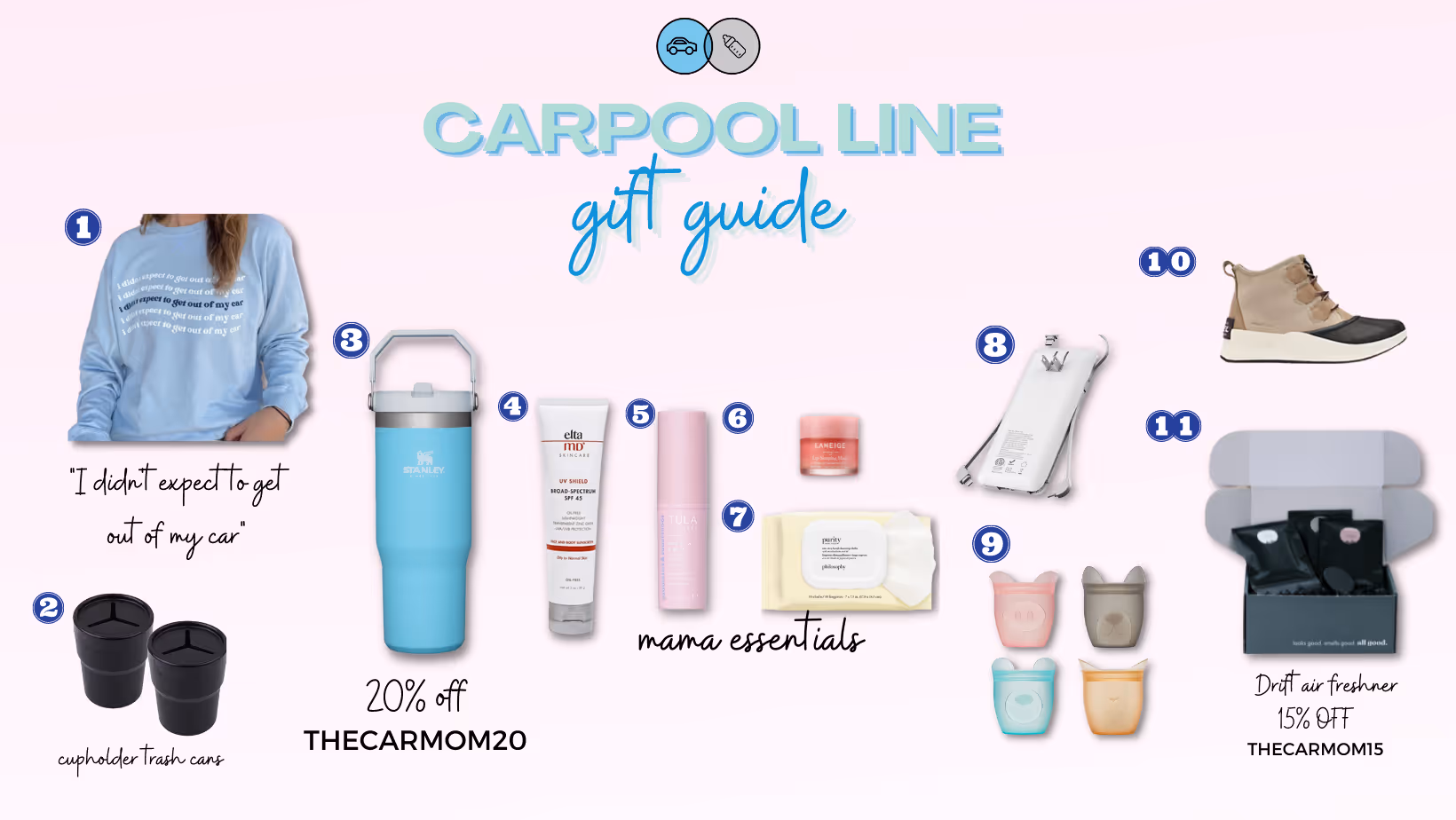 TCM SWEATSHIRT | 2. CUPHOLDER TRASH CANS | 3. STANLEY ICE FLOW | 4. ELTA MD | 5. TULA BRIGHTENING BALM | 6. LIP MASK | 7. MAKEUP WIPES | 8. PORTABLE CHARGER | 9. SILICONE SNACK HOLDERS | 10. SOREL WINTER BOOTS | 11. DRIFT AIR FRESHENER Stay trash free while you’re on the road with these handy cupholder trash cans! You know those straw wrappers that always seem to end up in between your seats? Now you’ve got somewhere to put them right away, keeping your car cleaner, for longer. Stay trash free while you’re on the road with these handy cupholder trash cans! You know those straw wrappers that always seem to end up in between your seats? Now you’ve got somewhere to put them right away, keeping your car cleaner, for longer. TCM SWEATSHIRT | “I didn’t expect to get out of my car” — perfect gift for anyone who has to grab homework supplies with their PJ pants on or coffee in their robe….why not add some humor to the moment? ELTA MD | A staple for SPF coverage with the perfect amount of tint. The skincare junkie in your life will LOVE this! TULA BRIGHTENING BALM | Always in my car for a quick glow up! A great stocking stuffer or pair it with the ELTA MD. LANEIGE LIP MASK | Essential for winter time and chapped lips but also serves as a nice, clear lip gloss look year-round! PURITY MAKE-UP WIPES | A nice to have when I’m away from home and need to clean my face before I do my make-up. PORTABLE CHARGER | This is perfect for anyone that lives life on the edge at 10% battery or as a back-up to bring in your purse. SNACK HOLDERS | I keep two of these in my center console for restaurants or snacks on the go. Much easier than giving my kids an entire bag of snacks and them spilling everywhere. SOREL WINTER BOOTS | Loving these so far and have already gotten to test them out in the snow. Perfect gift for someone who needs a winter boot upgrade! DRIFT AIR FRESHENER | Ditch the hanging tree freshener use DRIFT! Free of chemicals, and they last longer, too!