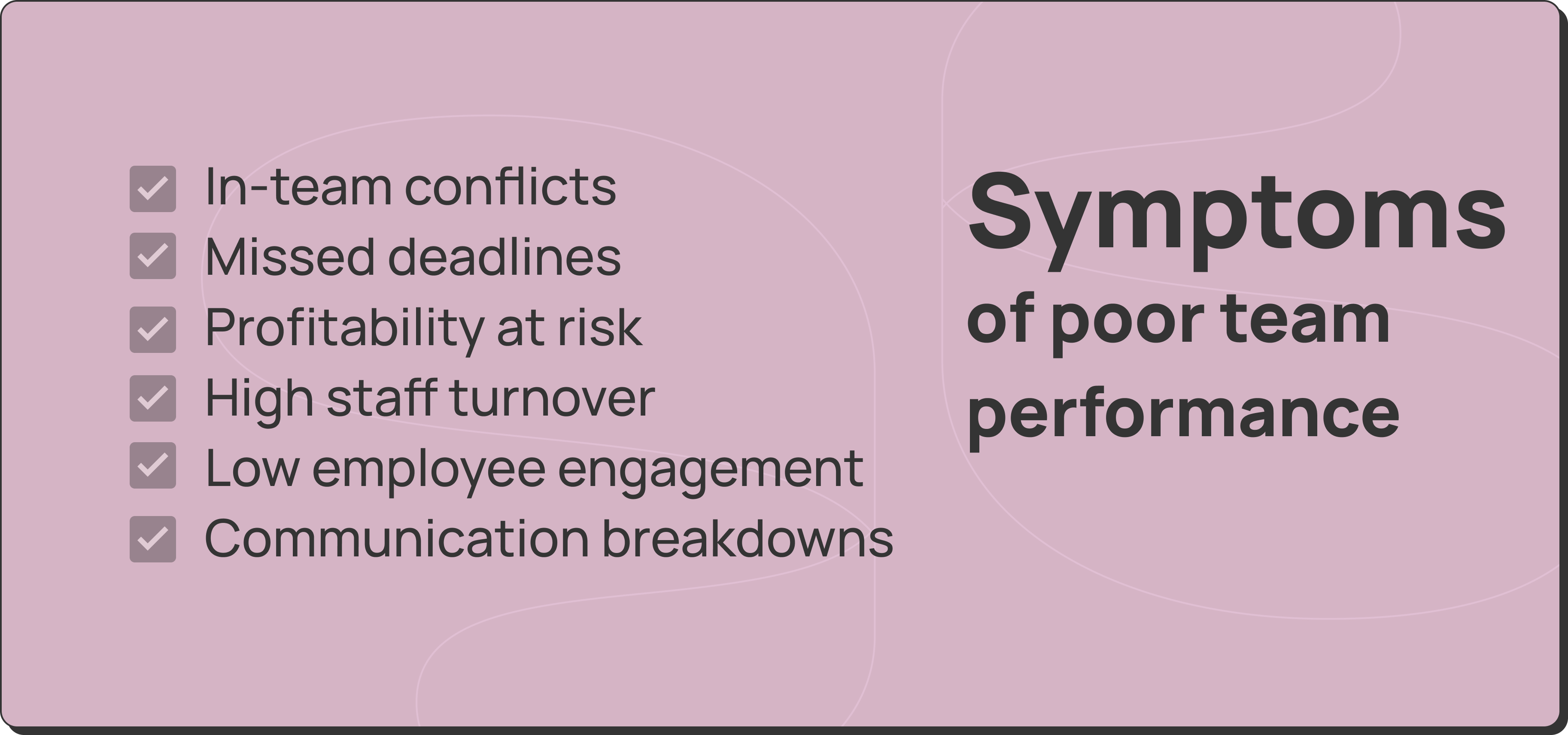 Symptoms of poor team collaboration: in-team conflicts, missed deadlines, profitability at risk, high staff turnover, low employee engagement, communication breakdowns.