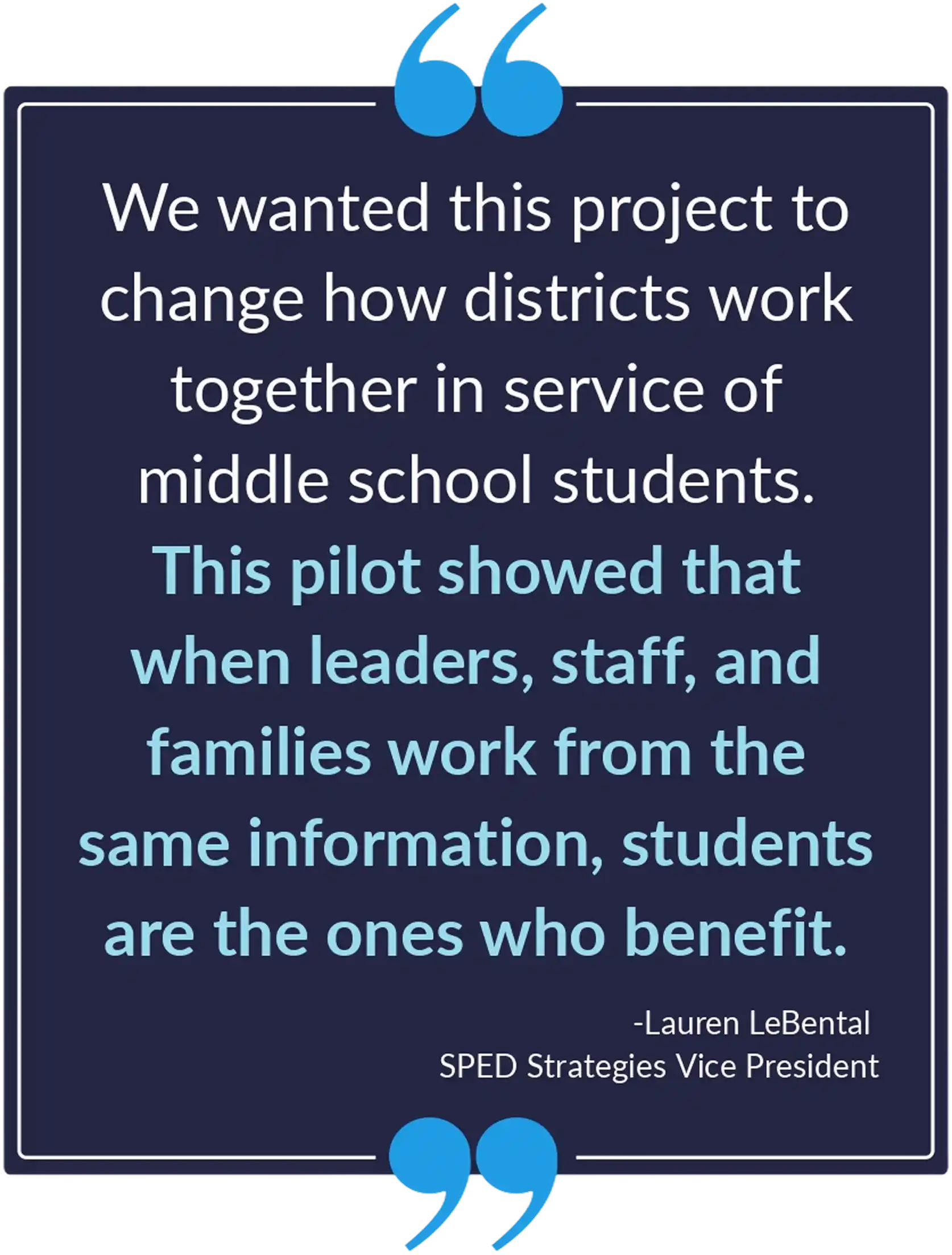 Quote: "We wanted this project to
change how districts work
together in service of
middle school students.
This pilot showed that when leaders, staff, and families work from the same information, students are the ones who benefit."