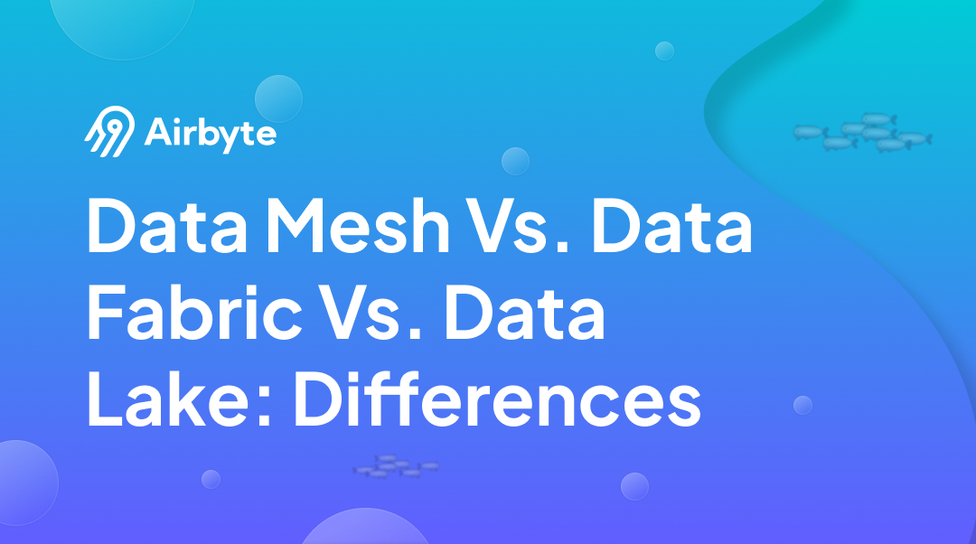 Data Mesh Vs. Data Fabric Vs. Data Lake: Key Differences