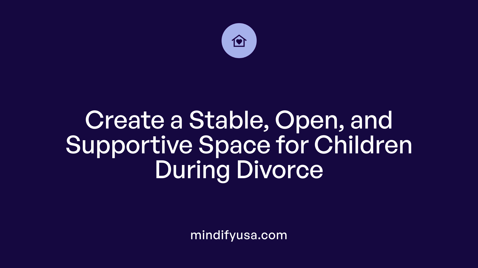 Create a Stable, Open, and Supportive Space for Children During Divorce