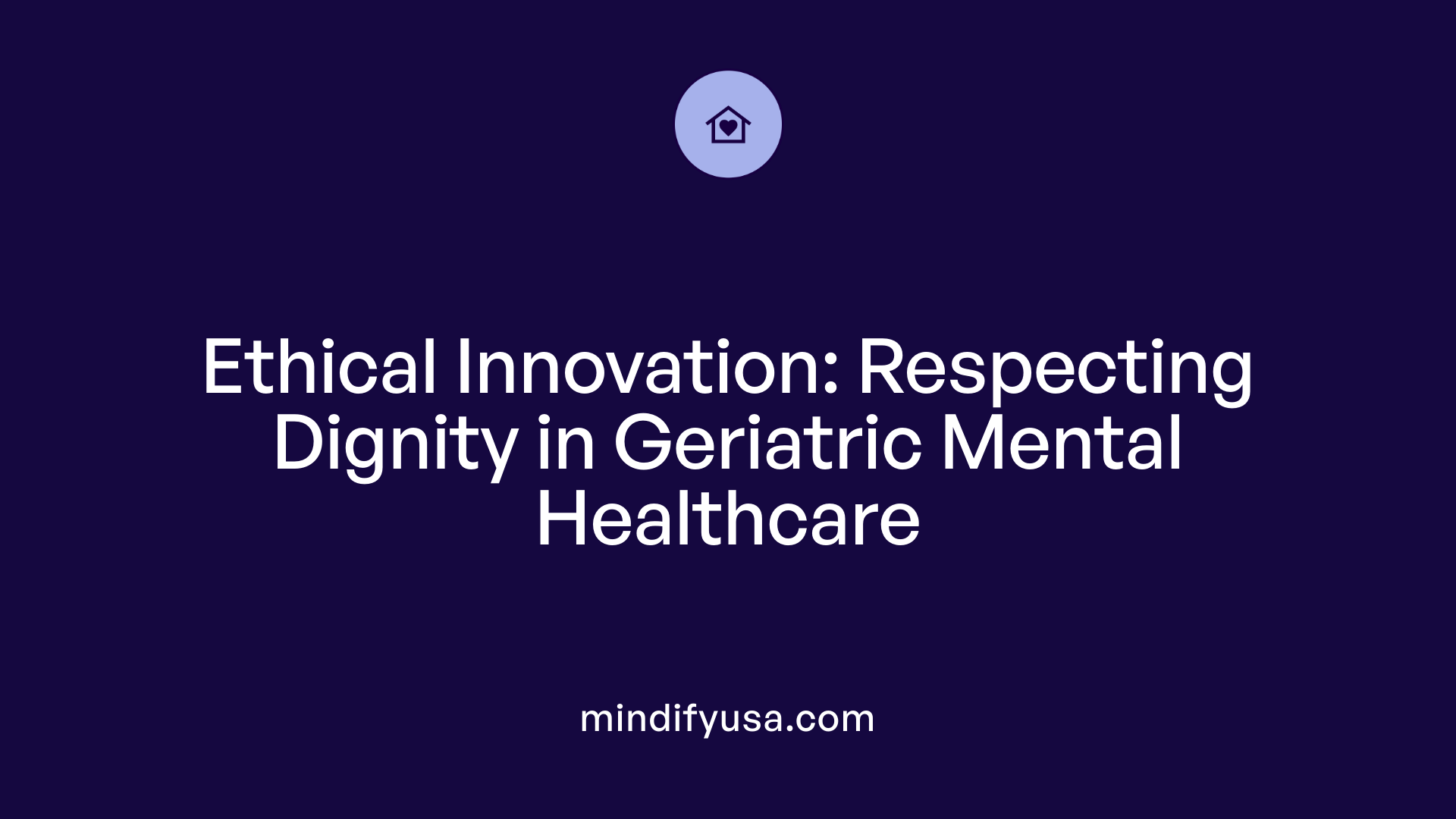 Ethical Innovation: Respecting Dignity in Geriatric Mental Healthcare