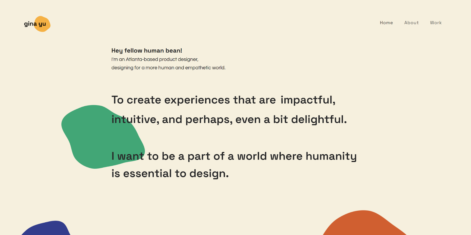 A screenshot of Gina Yu’s portfolio homepage with a light beige background and colorful paint shapes. Near the top of the screen is text that reads, “Hey fellow human bean! I’m an Atlanta-based product designer, designing for a more human and empathetic world.”