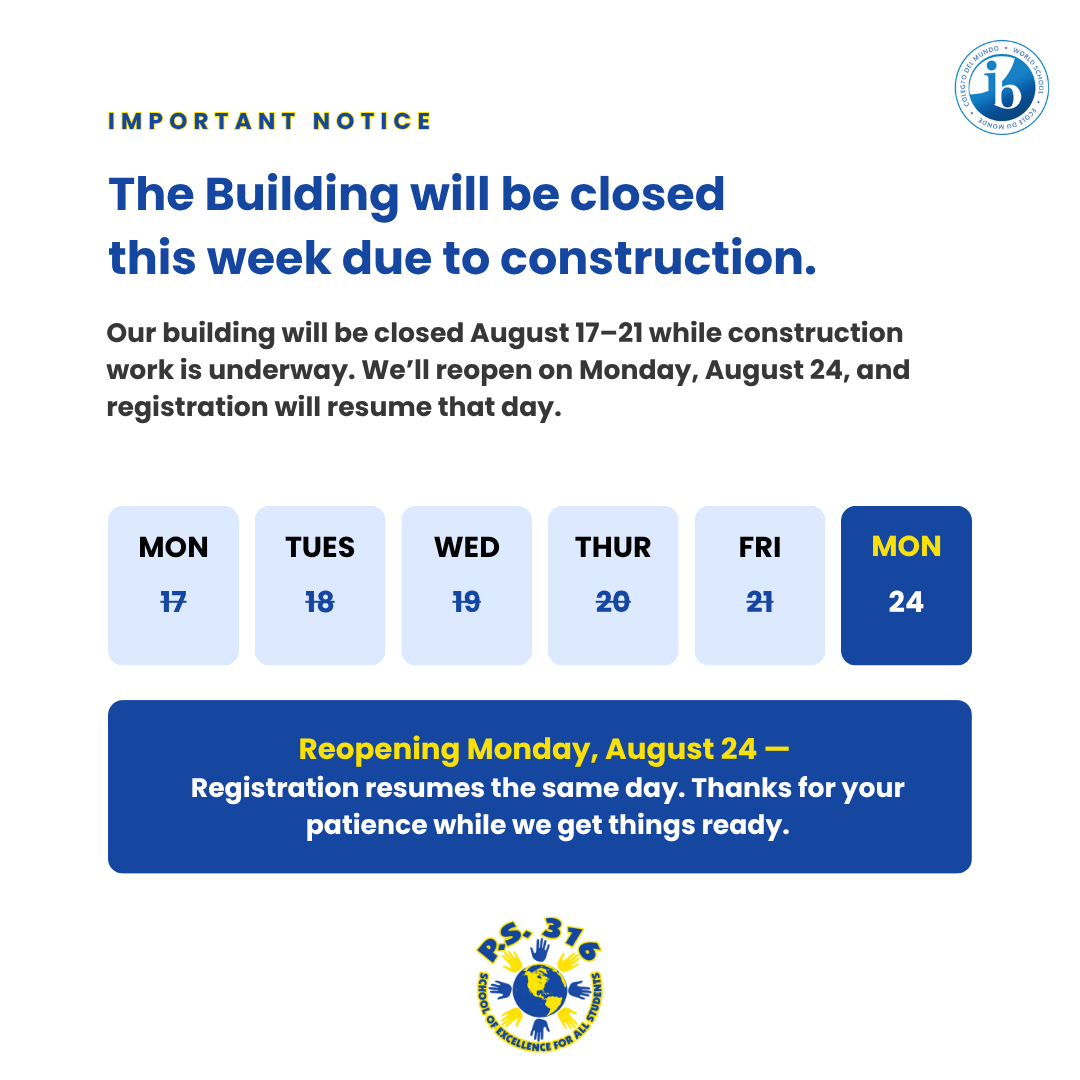 P.S. 316 Important Notice: The building will be closed August 17–21 for construction. Reopening Monday, August 24; registration resumes that day.