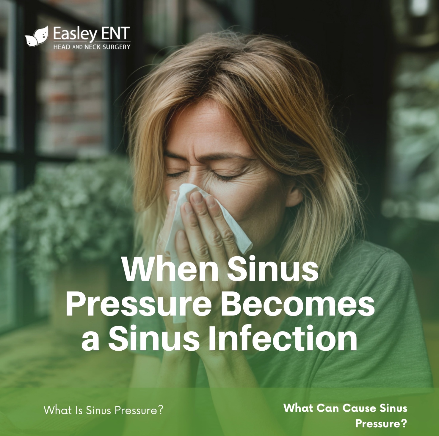 Promotional graphic for Easley ENT Head and Neck Surgery titled "When Sinus Pressure Becomes a Sinus Infection." The image shows a woman indoors holding a tissue to her nose with her eyes closed, suggesting sinus discomfort or congestion. Additional text at the bottom reads, "What Is Sinus Pressure?" and "What Can Cause Sinus Pressure?" against a green overlay.