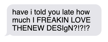 Text message sayaing "have I told you how much I freakin love the new design!?!"