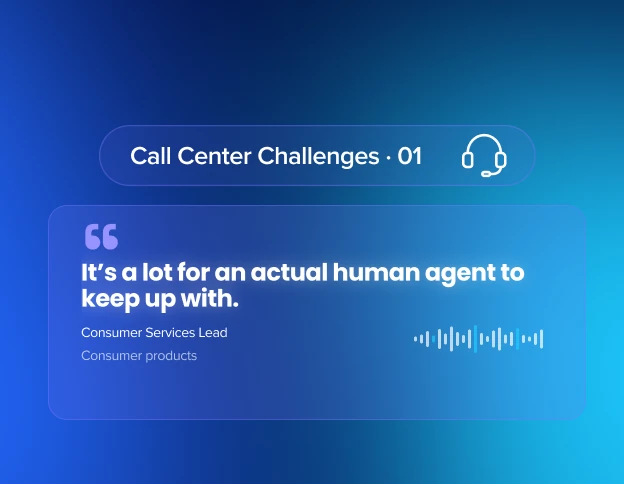 Quote from a Consumer Services Lead: "It's a lot for an actual human agent to keep up with." Call Center Challenges 01.