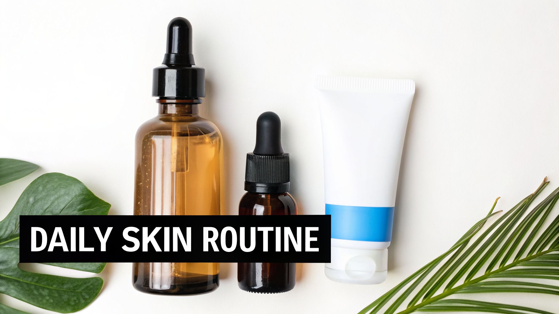 Various skincare products, including dropper bottles and a tube, arranged with green leaves on a white background, with text 'DAILY SKIN ROUTINE'.