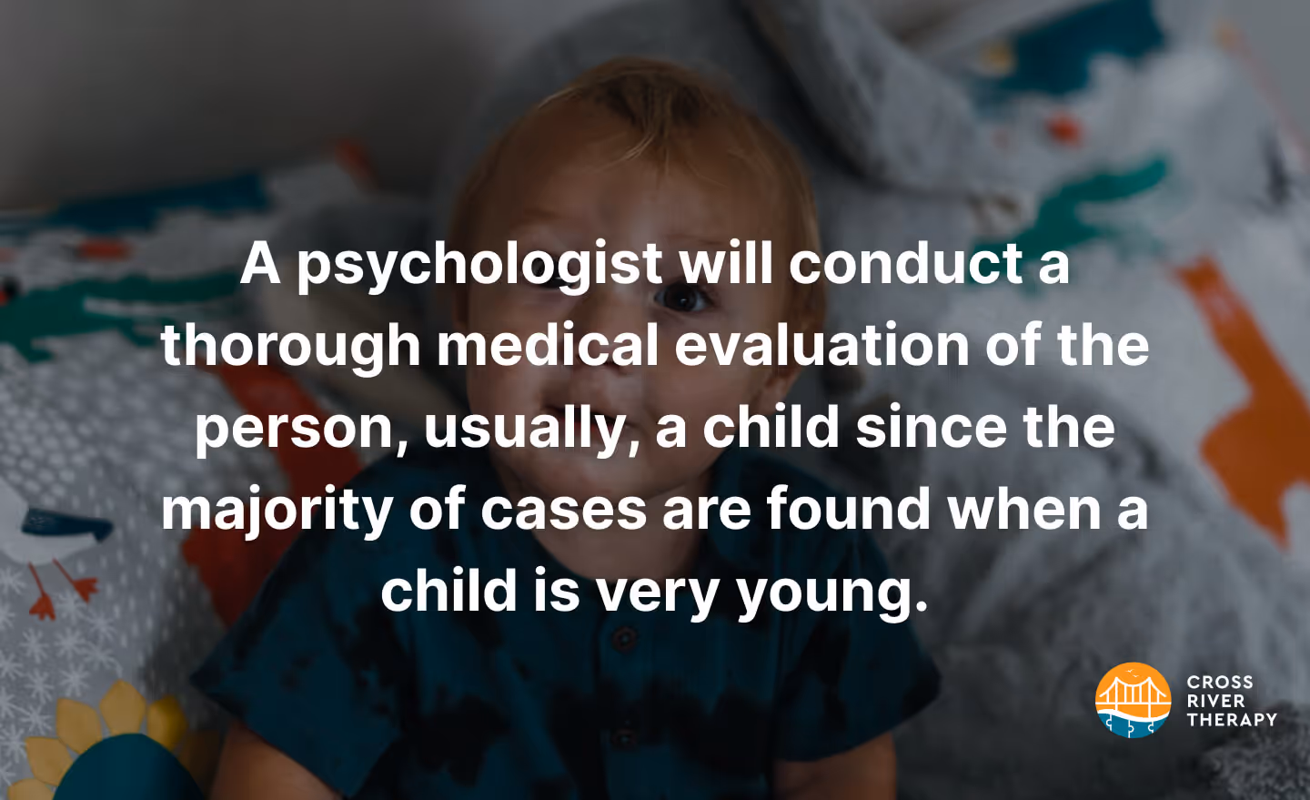 A psychologist will conduct a thorough medical evaluation of the person, usually, a child since the majority of cases are found when a child is very young.