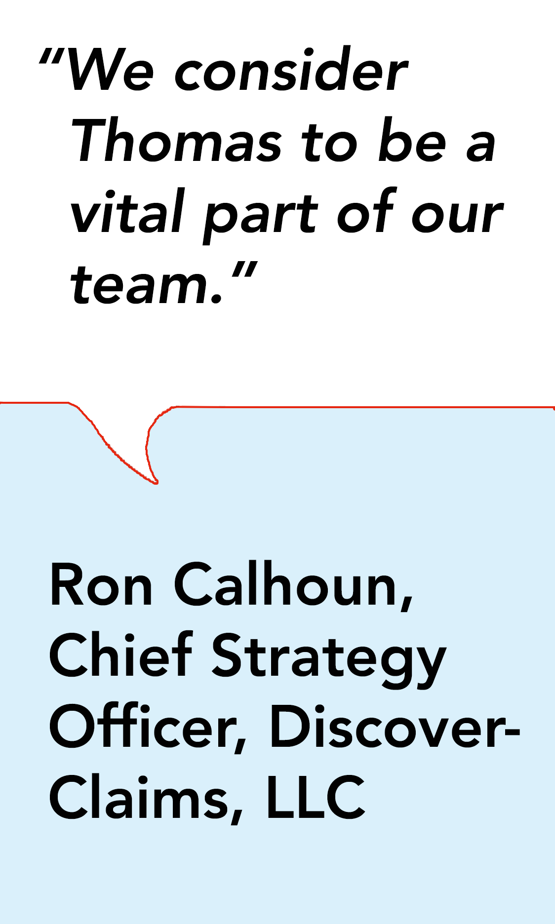 "We consider Thomas to be a vital part of our team."-Ron Calhoun,Chief Strategy Officer Discover-Claims LLC 