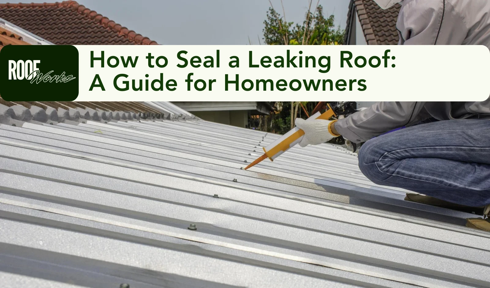How to Seal a Leaking Roof: A Guide for Homeowners