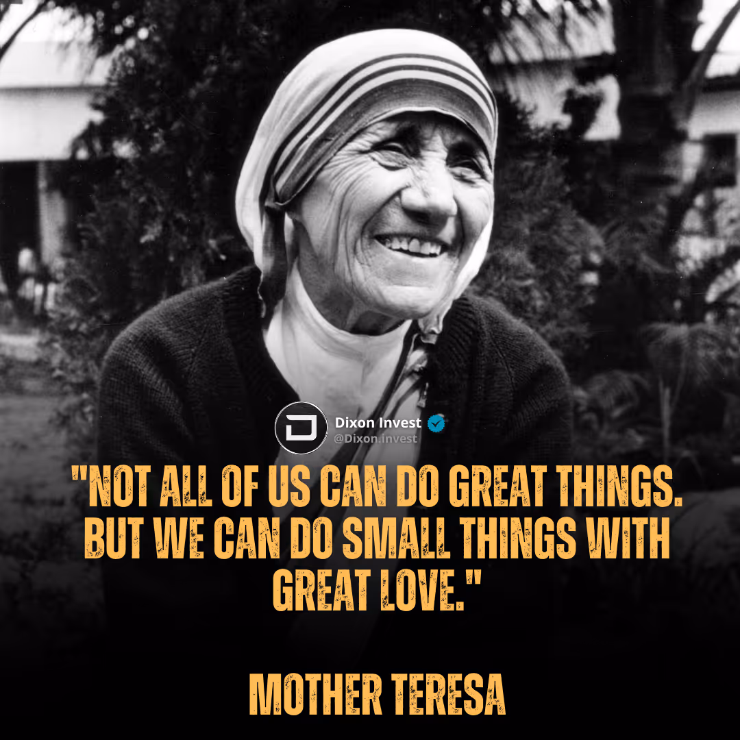 Mother Teresa (Not all of us can do great things. But we can do small things with great love.)