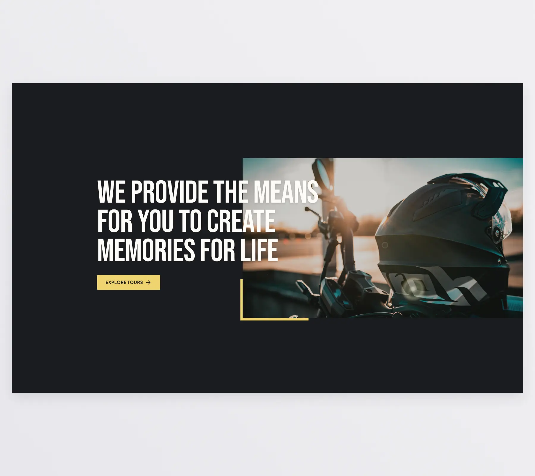A call to action section of the homepage. It features a 2 column layout with the text on the left and an image to the left. The text slightly overlaps the image. The headline reads “We provide the means for you to create memories for life” and below it is a call to action button to explore the tours offered. The image is a close up photo of a motorcycle with a helmet resting on it. In the background the sun sets.