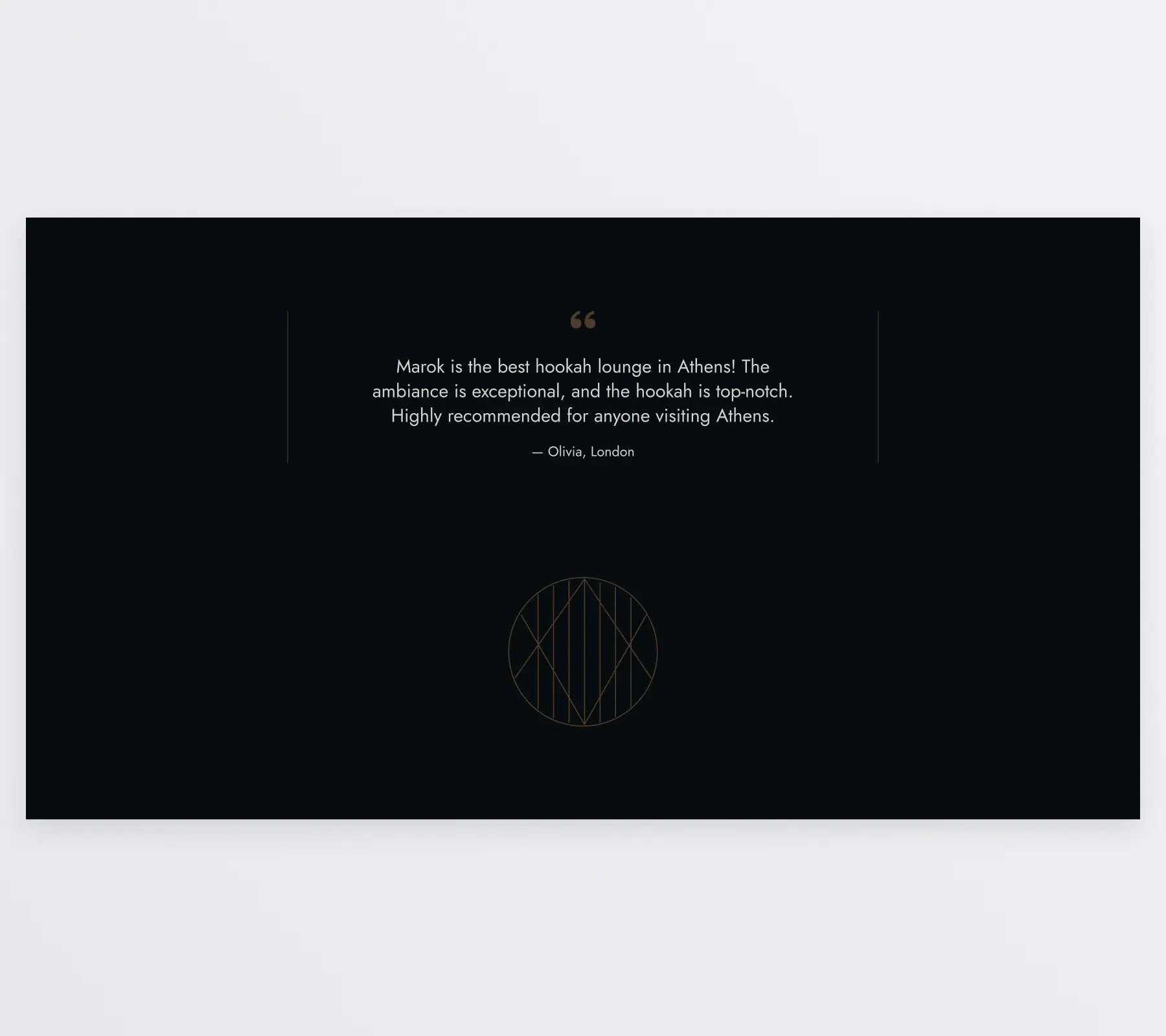 The testimonial section of the homepage. It features a centered layout. At the top is a quote from a customer that reads “Marok is the best hookah lounge in Athens! The ambiance is exceptional, and the hookah is top-notch. Highly recommended for anyone visiting Athens”. Below is a decorative element, a circle with lines running through it, inspired by the Bohemian style.