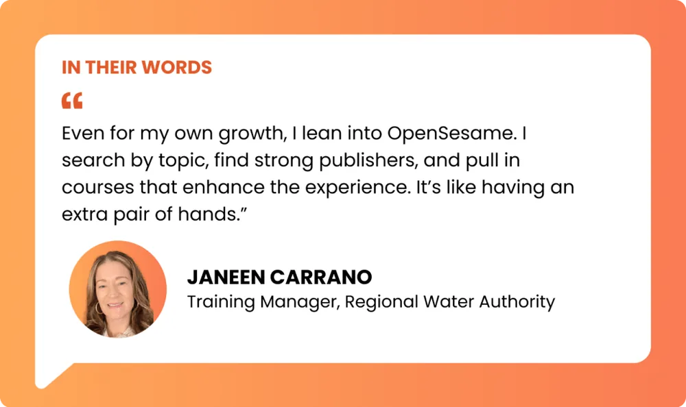 an image of a pullquote reading:“Even for my own growth, I lean into OpenSesame. I search by topic, find strong publishers, and pull in courses that enhance the experience. It’s like having an extra pair of hands.” — Janeen Carrano, Training Manager, Regional Water Authority