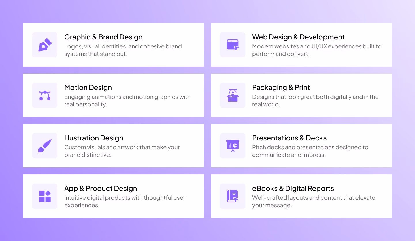 Graphic design services Brand design Motion design services Illustration design Web design and Webflow development Print design services Packaging design Presentation design and concept creation Design systems and product design services eBook and digital report design and copywriting services App design Identity and branding Web design and web development UI UX design and more