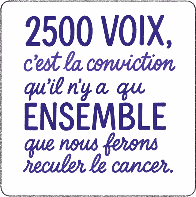 2500 voix, c'est la conviction qu'il n'y a qu'ensemble que nous ferons reculer le cancer.