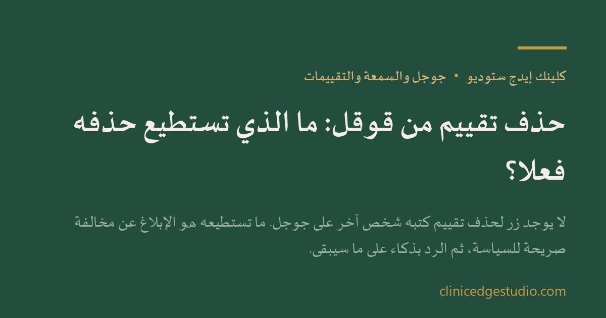 حذف تقييم من قوقل: ما الذي تستطيع حذفه فعلاً؟ — ClinicEdge Studio