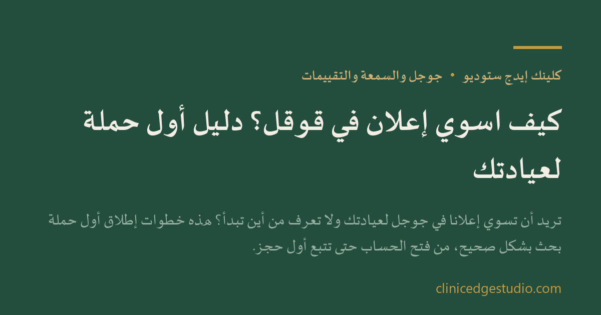 كيف اسوي إعلان في قوقل؟ دليل أول حملة لعيادتك — ClinicEdge Studio