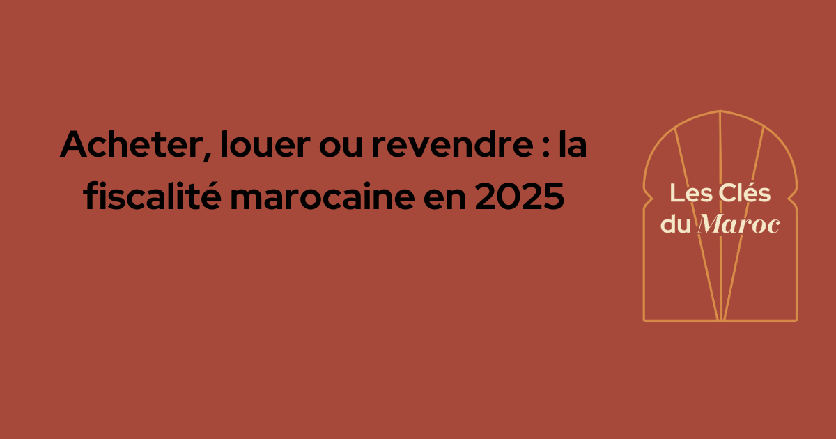 Acheter, louer, revendre : fiscalité immobilière Maroc 2025