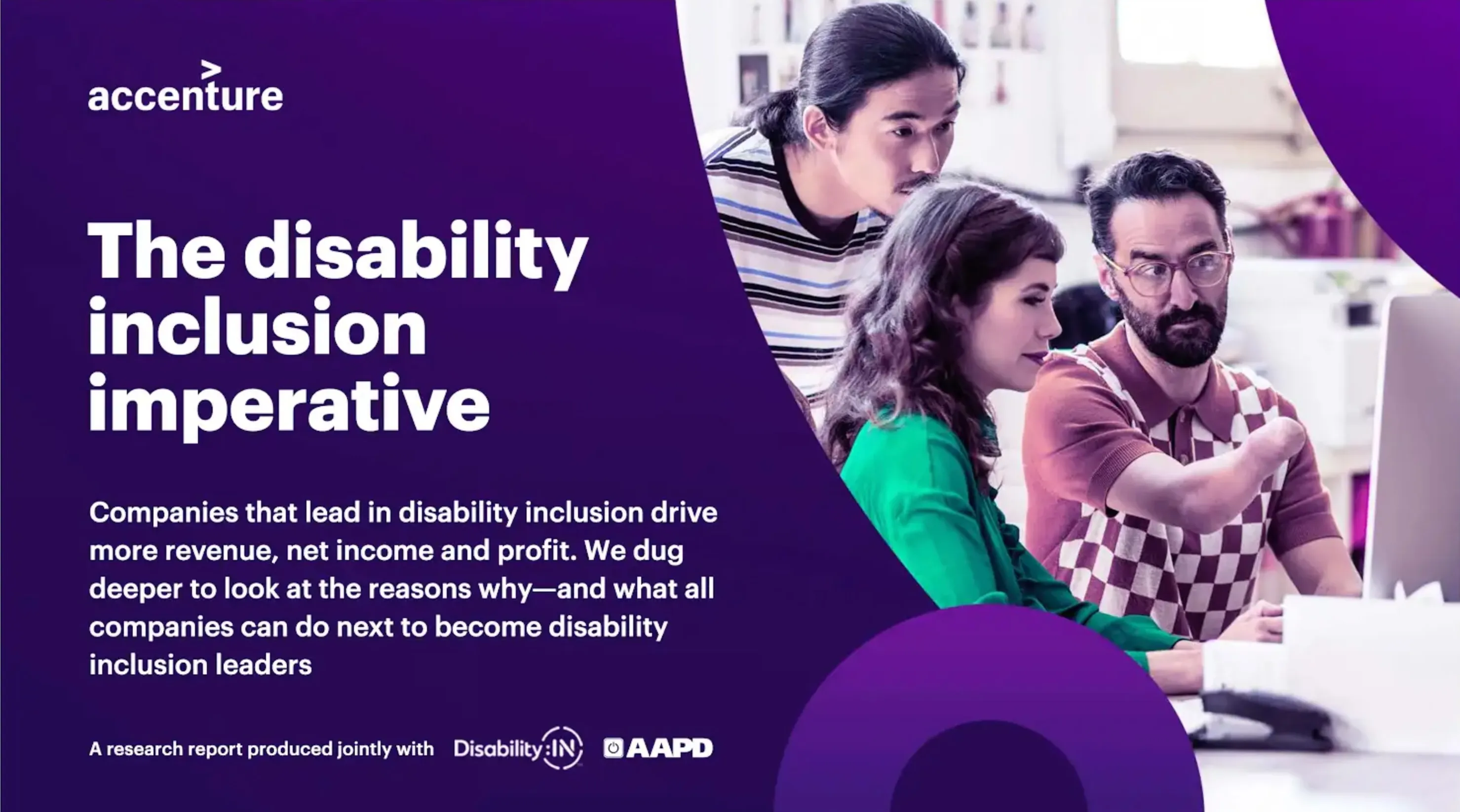 Accenture The Disability Inclusion Imperative. Companies that lead in disability inclusion drive more revenue, net income and profit. We dug deeper to look at the reasons why—and what all companies can do next to become disability inclusion leaders. A research report produced jointly with Disability:IN and AAPD. Accessible PDF in link.