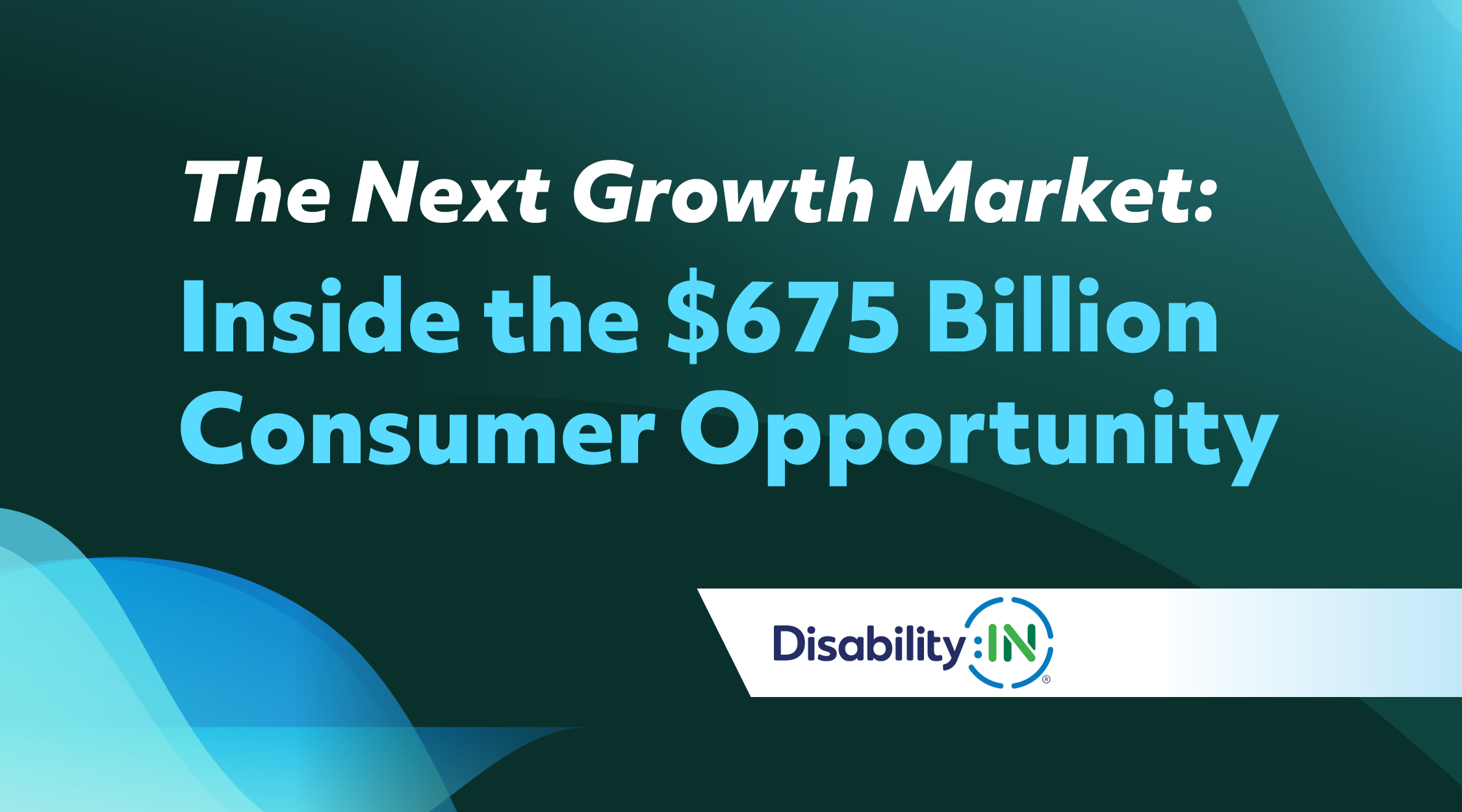 The Next Growth Market: Inside the $675 Billion Consumer Opportunity. Disability:IN®. Dark green and bright blue design background.