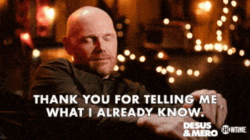 Bill Burr saying thank you for telling me what I already know