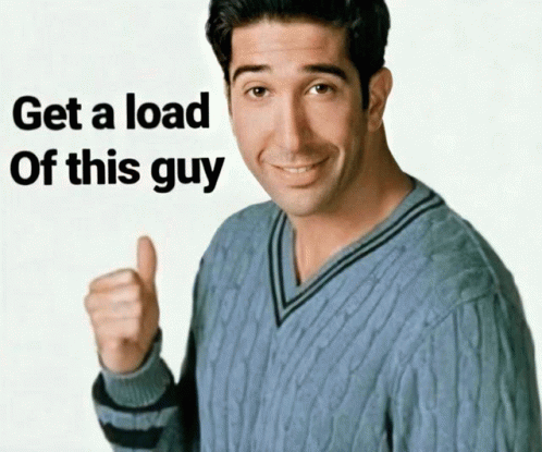 Ross from Friends giving a thumbs up with the text 'Get a load of this guy'