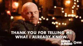 Bill Burr saying thank you for telling me what I already know