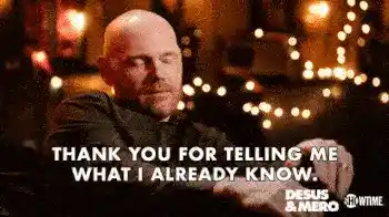 Bill Burr saying thank you for telling me what I already know