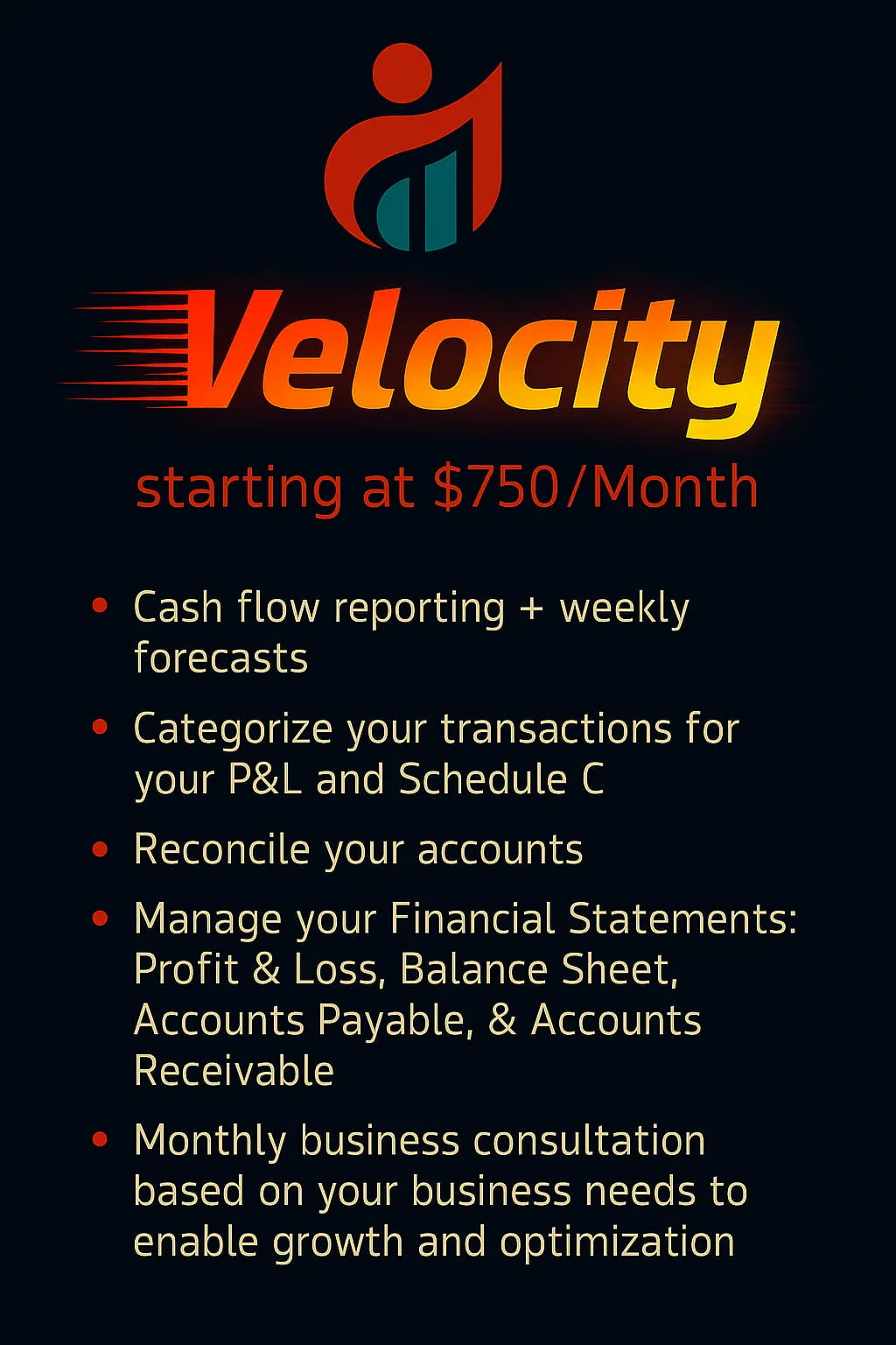 Velocity bookkeeping package: starting at $750/month — includes transaction categorization for P&L and Schedule C, account reconciliation, weekly cash flow forecasts, and financial statement management.