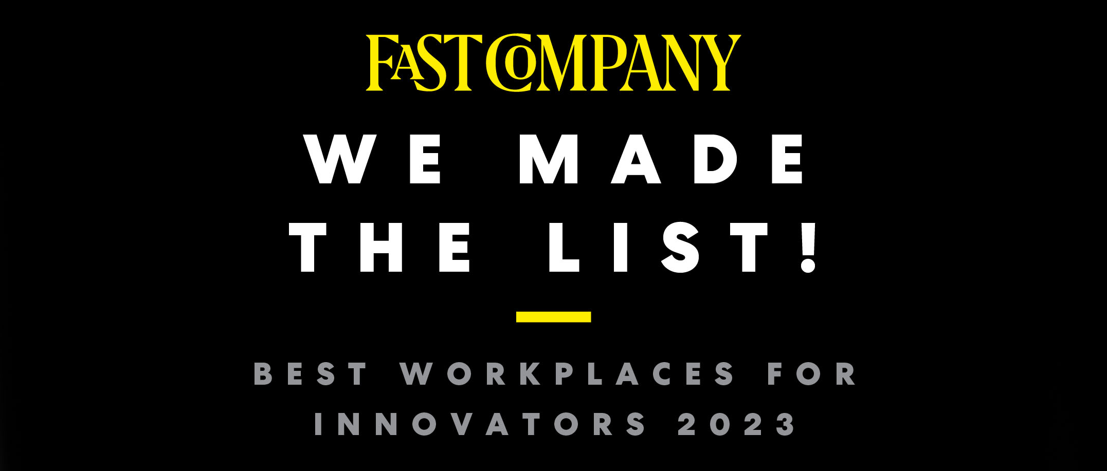 Fast Company. We Made the List! Best Workplaces for Innovators 2023.|Fast Company. We Made the List! Best Workplaces for Innovators 2023.|Fast Company. We Made the List! Best Workplaces for Innovators 2023.