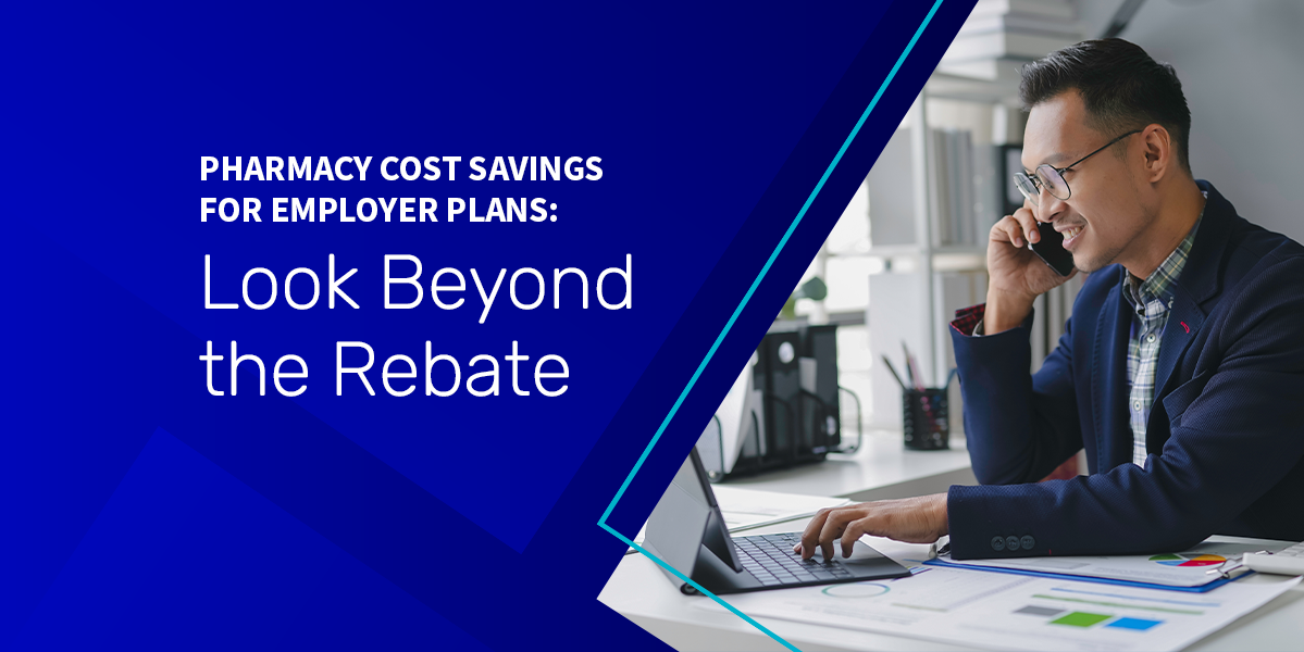 Pharmacy Cost Savings for Employer Plans: Look Beyond the Rebate