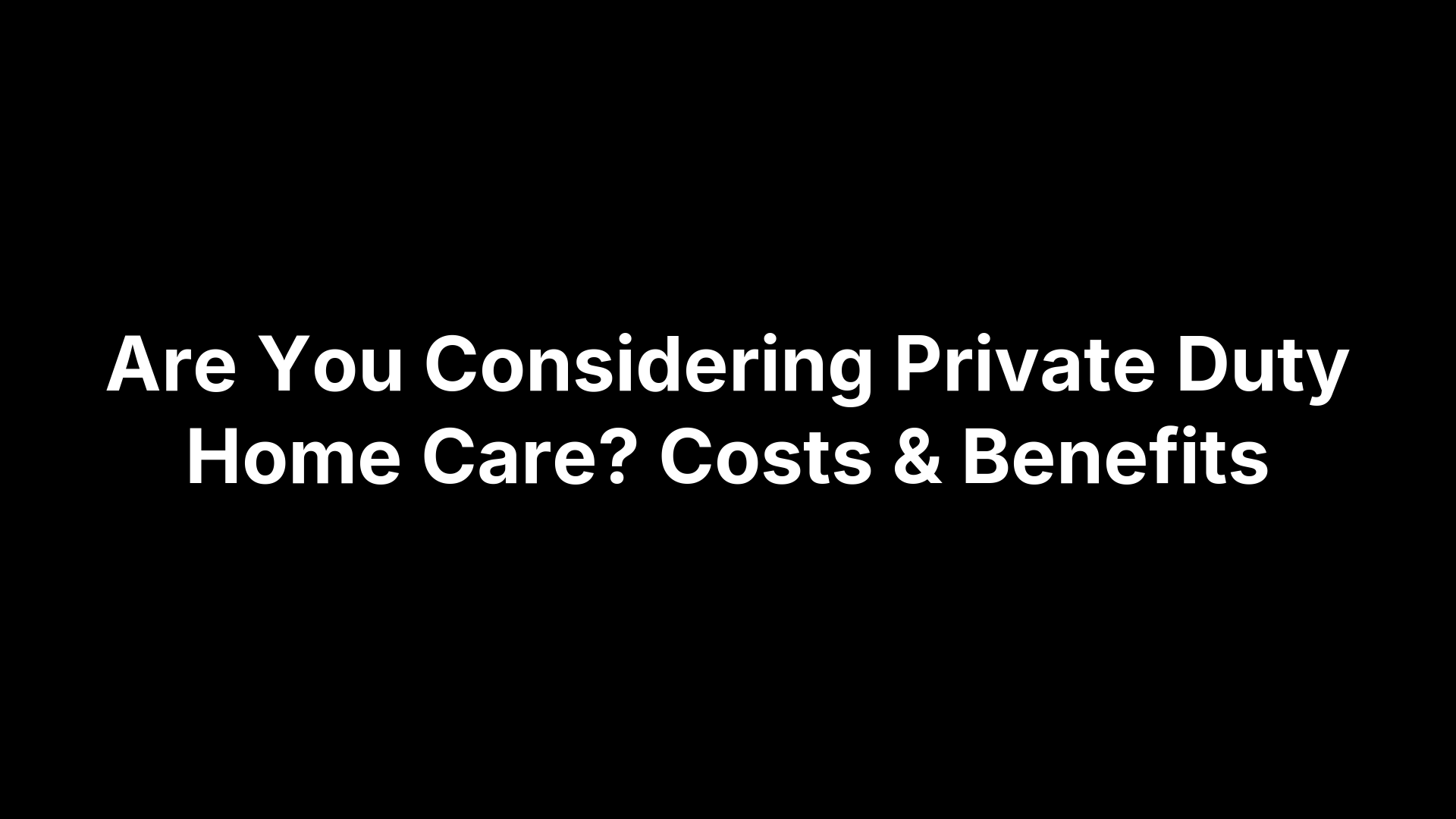Are You Considering Private Duty Home Care? Costs & Benefits