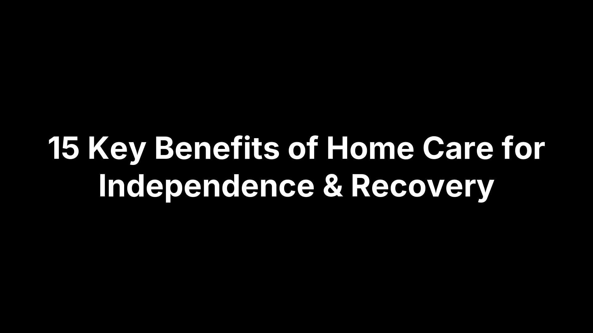 15 Key Benefits of Home Care for Independence & Recovery
