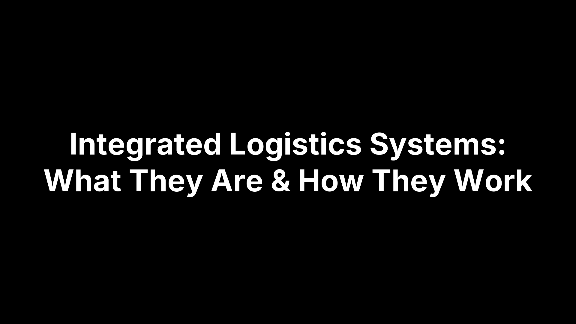 Integrated Logistics Systems: What They Are & How They Work
