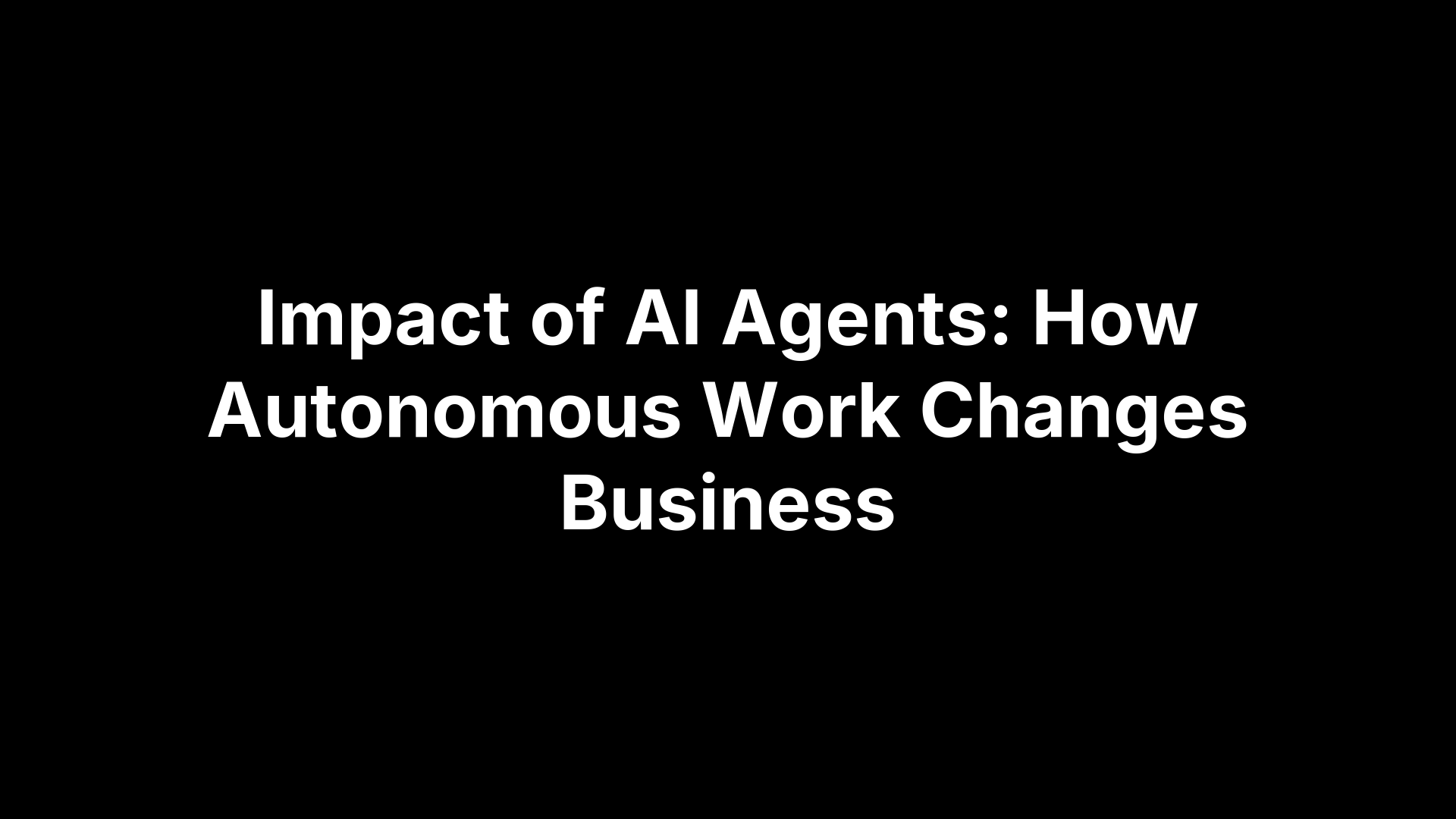 Impact of AI Agents: How Autonomous Work Changes Business