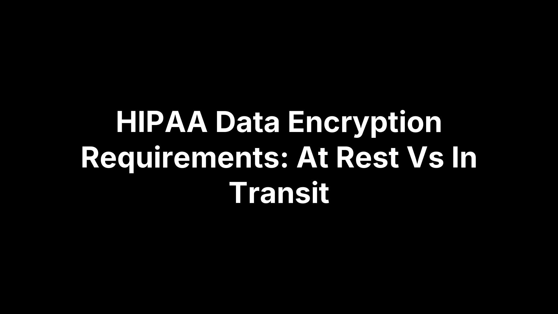 HIPAA Data Encryption Requirements: At Rest Vs In Transit