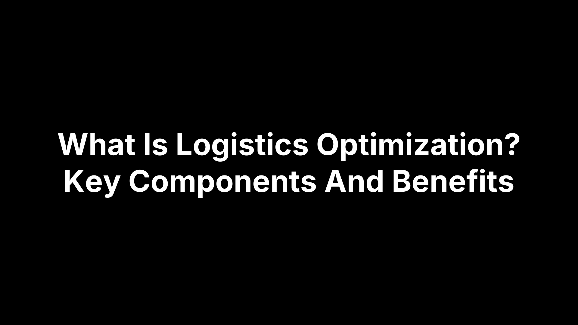What Is Logistics Optimization? Key Components And Benefits
