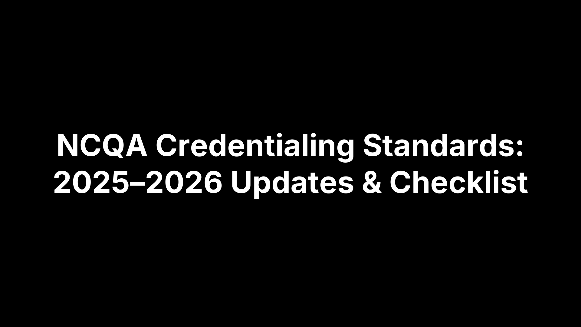 NCQA Credentialing Standards: 2025–2026 Updates & Checklist