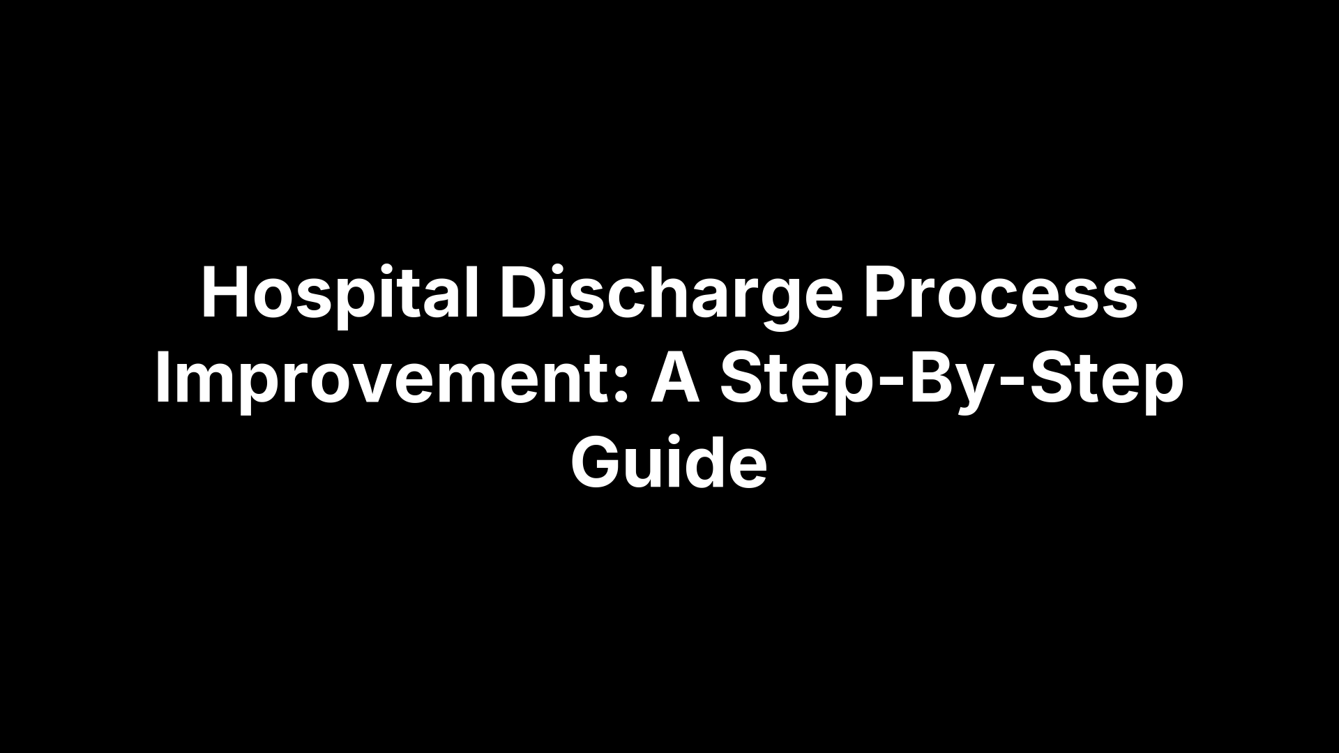 Hospital Discharge Process Improvement: A Step-By-Step Guide