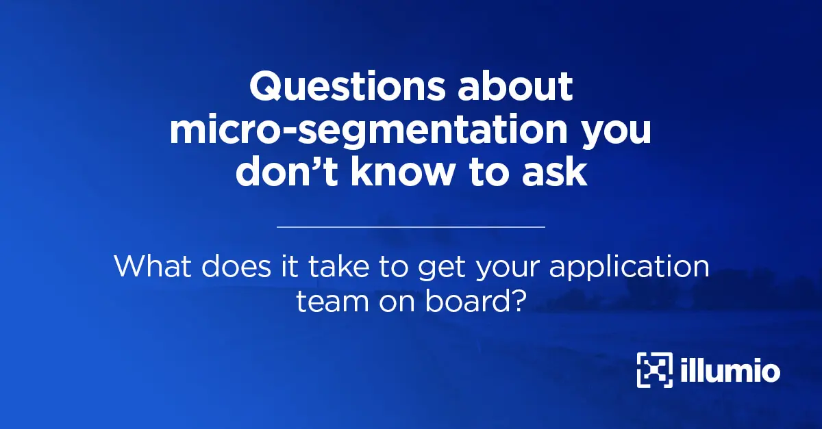 Questions About Microsegmentation You Don’t Know to Ask: What does it take to get your application team on board?
