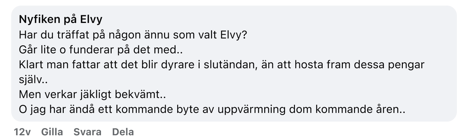 Nyfiken på Elvy. Har du träffat på någon ännu som valt Elvy? Går lite och funderar på det med. Klart man fattar att det blir dyrare i slutändan, än att hosta fram dessa pengar själv. Men verkar jäkligt bekvämt. Och jag har ändå ett kommande byte av uppvärmning de kommande åren.