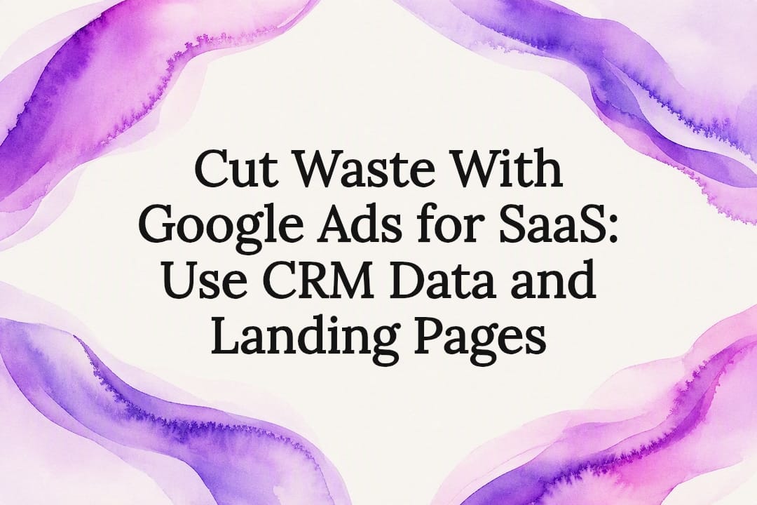 Cut Waste With Google Ads for SaaS: Use CRM Data and Landing Pages